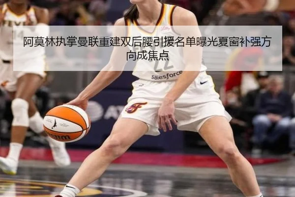 阿莫林执掌曼联重建双后腰引援名单曝光夏窗补强方向成焦点